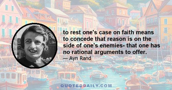 to rest one's case on faith means to concede that reason is on the side of one's enemies- that one has no rational arguments to offer.