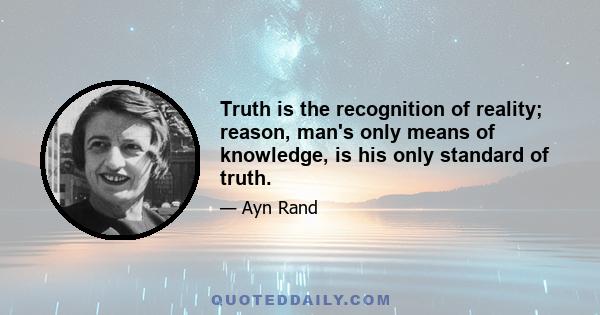 Truth is the recognition of reality; reason, man's only means of knowledge, is his only standard of truth.