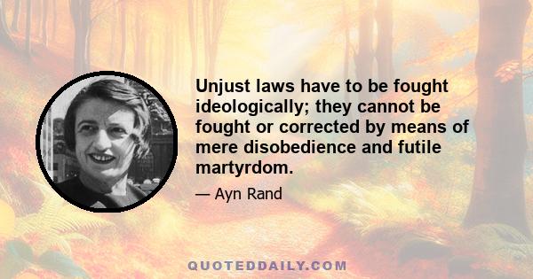 Unjust laws have to be fought ideologically; they cannot be fought or corrected by means of mere disobedience and futile martyrdom.