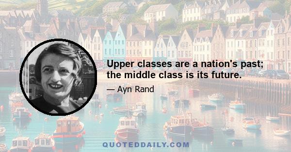 Upper classes are a nation's past; the middle class is its future.