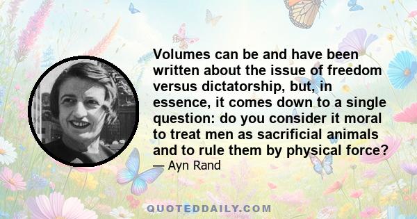 Volumes can be and have been written about the issue of freedom versus dictatorship, but, in essence, it comes down to a single question: do you consider it moral to treat men as sacrificial animals and to rule them by