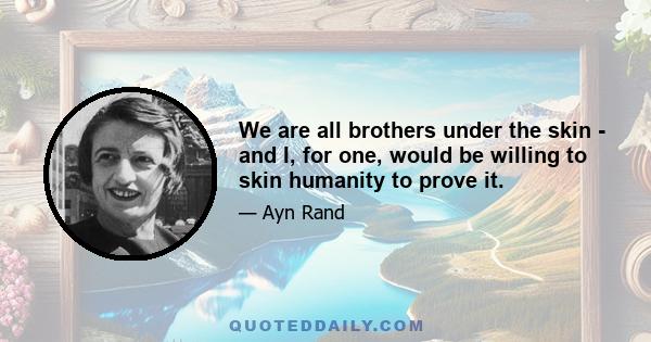 We are all brothers under the skin - and I, for one, would be willing to skin humanity to prove it.