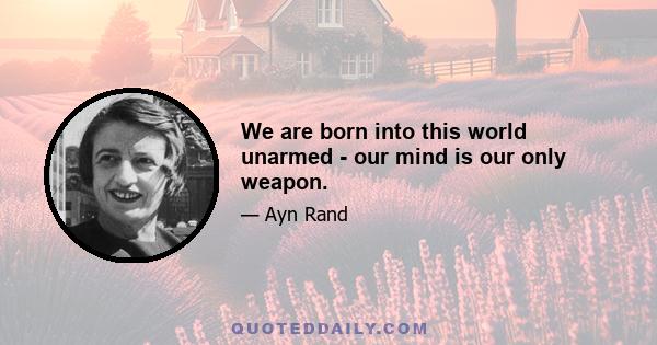 We are born into this world unarmed - our mind is our only weapon.