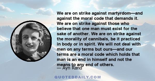 We are on strike against martyrdom—and against the moral code that demands it. We are on strike against those who believe that one man must exist for the sake of another. We are on strike against the morality of