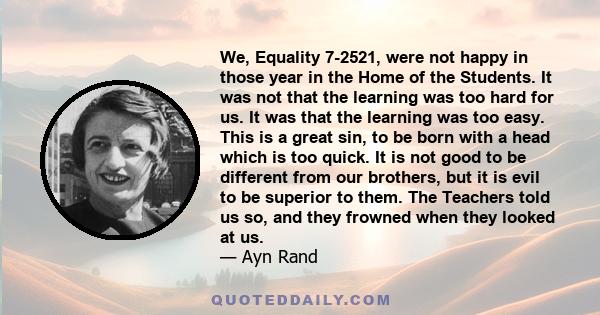 We, Equality 7-2521, were not happy in those year in the Home of the Students. It was not that the learning was too hard for us. It was that the learning was too easy. This is a great sin, to be born with a head which