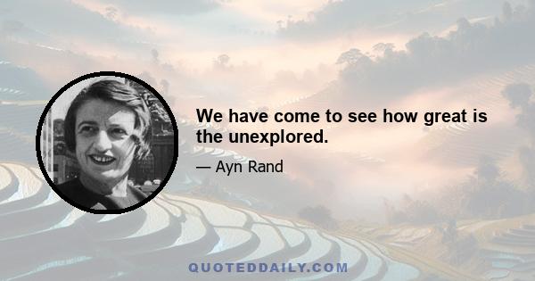 We have come to see how great is the unexplored.