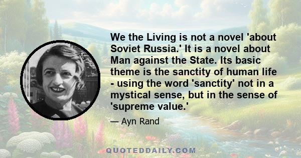 We the Living is not a novel 'about Soviet Russia.' It is a novel about Man against the State. Its basic theme is the sanctity of human life - using the word 'sanctity' not in a mystical sense, but in the sense of