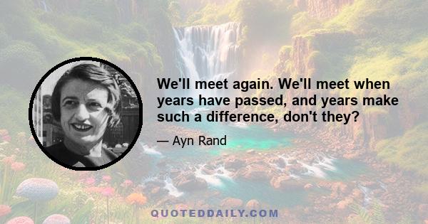 We'll meet again. We'll meet when years have passed, and years make such a difference, don't they?