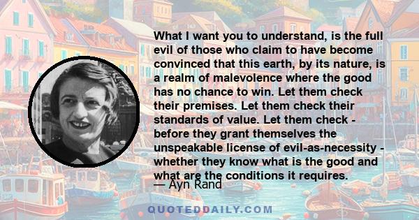 What I want you to understand, is the full evil of those who claim to have become convinced that this earth, by its nature, is a realm of malevolence where the good has no chance to win. Let them check their premises.