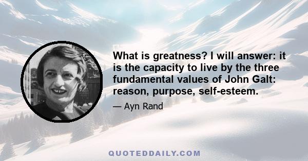 What is greatness? I will answer: it is the capacity to live by the three fundamental values of John Galt: reason, purpose, self-esteem.