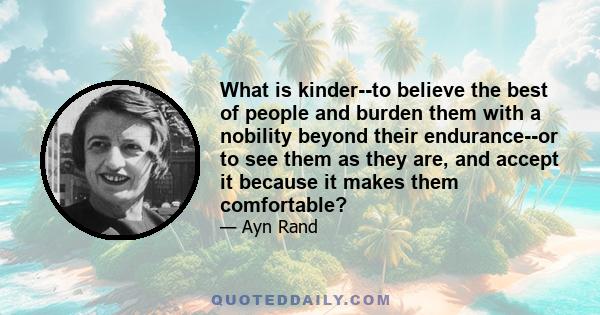 What is kinder--to believe the best of people and burden them with a nobility beyond their endurance--or to see them as they are, and accept it because it makes them comfortable?