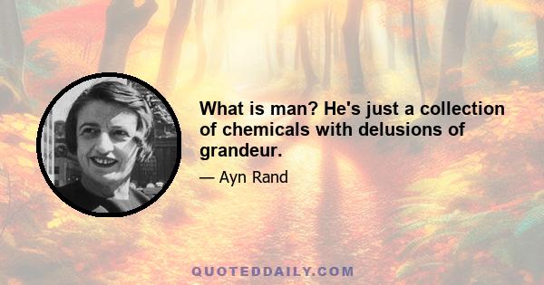 What is man? He's just a collection of chemicals with delusions of grandeur.