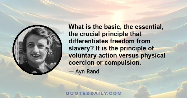 What is the basic, the essential, the crucial principle that differentiates freedom from slavery? It is the principle of voluntary action versus physical coercion or compulsion.