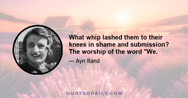 What whip lashed them to their knees in shame and submission? The worship of the word We.