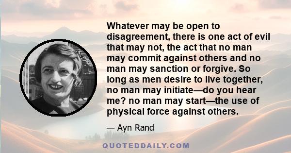 Whatever may be open to disagreement, there is one act of evil that may not, the act that no man may commit against others and no man may sanction or forgive. So long as men desire to live together, no man may