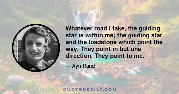 Whatever road I take, the guiding star is within me; the guiding star and the loadstone which point the way. They point in but one direction. They point to me.