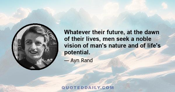 Whatever their future, at the dawn of their lives, men seek a noble vision of man's nature and of life's potential.