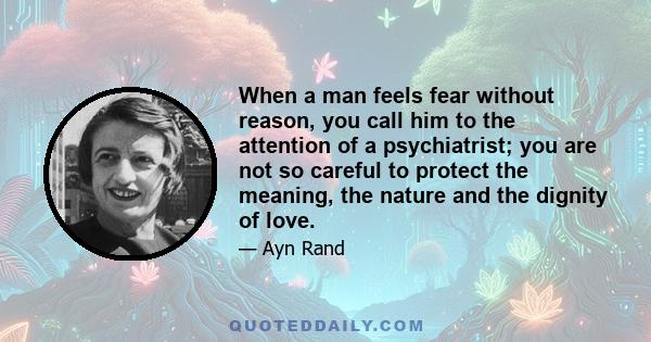 When a man feels fear without reason, you call him to the attention of a psychiatrist; you are not so careful to protect the meaning, the nature and the dignity of love.