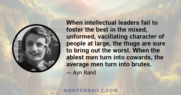 When intellectual leaders fail to foster the best in the mixed, unformed, vacillating character of people at large, the thugs are sure to bring out the worst. When the ablest men turn into cowards, the average men turn