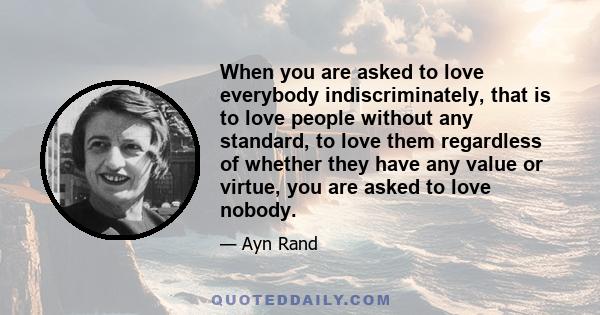 When you are asked to love everybody indiscriminately, that is to love people without any standard, to love them regardless of whether they have any value or virtue, you are asked to love nobody.