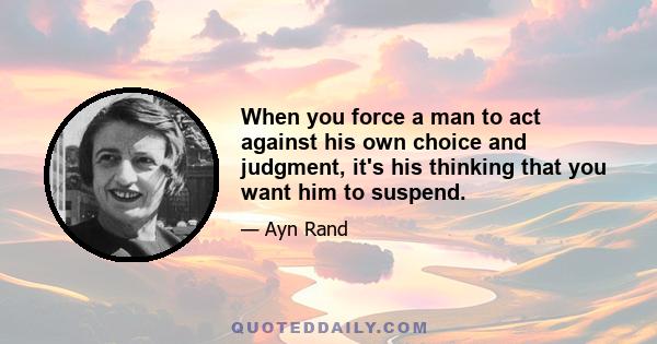 When you force a man to act against his own choice and judgment, it's his thinking that you want him to suspend.