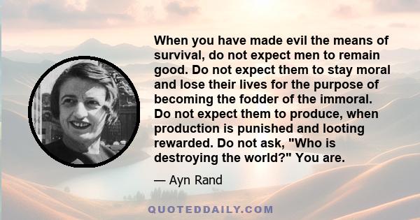 When you have made evil the means of survival, do not expect men to remain good. Do not expect them to stay moral and lose their lives for the purpose of becoming the fodder of the immoral. Do not expect them to