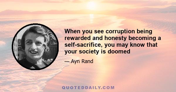 When you see corruption being rewarded and honesty becoming a self-sacrifice, you may know that your society is doomed