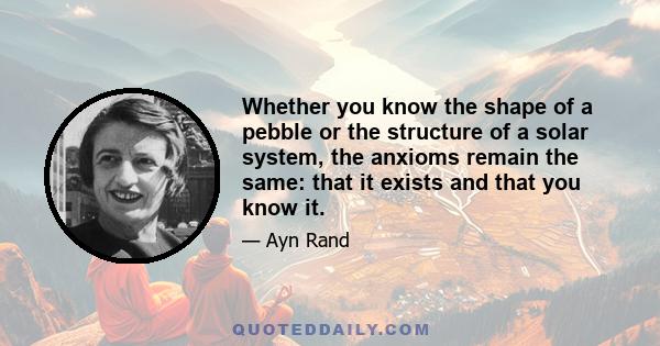 Whether you know the shape of a pebble or the structure of a solar system, the anxioms remain the same: that it exists and that you know it.