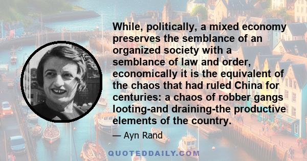 While, politically, a mixed economy preserves the semblance of an organized society with a semblance of law and order, economically it is the equivalent of the chaos that had ruled China for centuries: a chaos of robber 