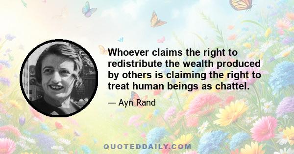 Whoever claims the right to redistribute the wealth produced by others is claiming the right to treat human beings as chattel.