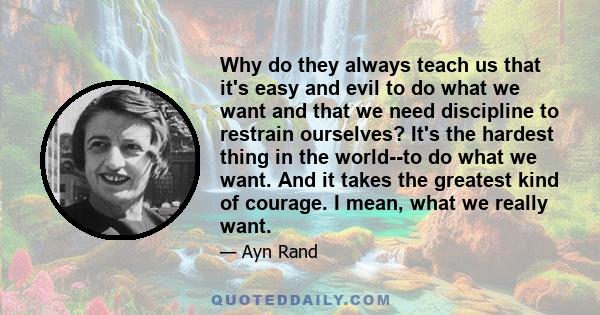 Why do they always teach us that it's easy and evil to do what we want and that we need discipline to restrain ourselves? It's the hardest thing in the world--to do what we want. And it takes the greatest kind of