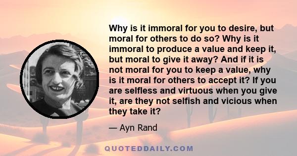 Why is it immoral for you to desire, but moral for others to do so? Why is it immoral to produce a value and keep it, but moral to give it away? And if it is not moral for you to keep a value, why is it moral for others 