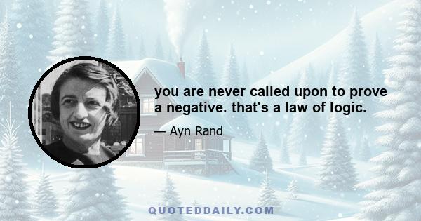 you are never called upon to prove a negative. that's a law of logic.