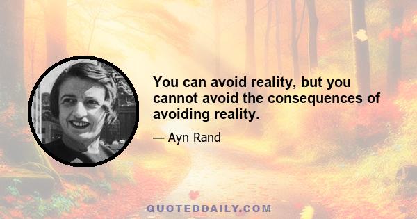 You can avoid reality, but you cannot avoid the consequences of avoiding reality.