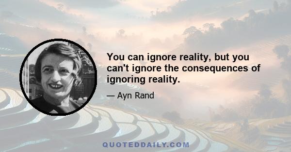 You can ignore reality, but you can't ignore the consequences of ignoring reality.