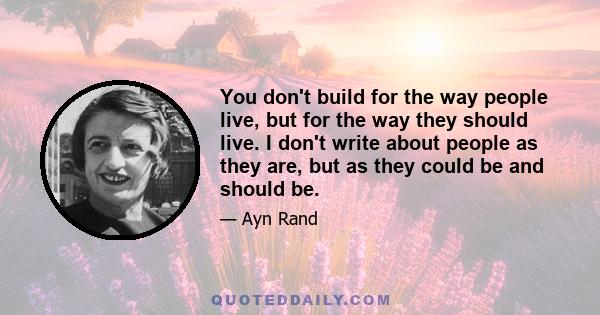 You don't build for the way people live, but for the way they should live. I don't write about people as they are, but as they could be and should be.