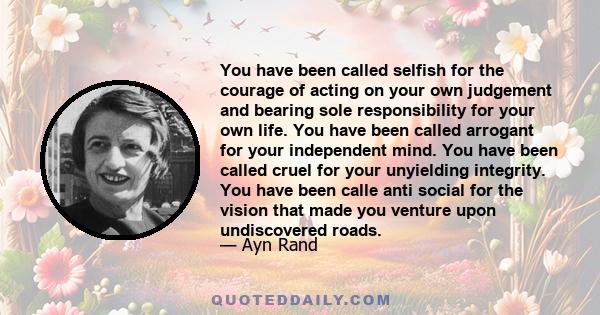 You have been called selfish for the courage of acting on your own judgement and bearing sole responsibility for your own life. You have been called arrogant for your independent mind. You have been called cruel for