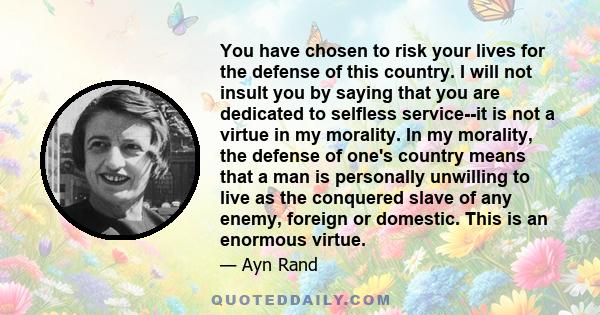 You have chosen to risk your lives for the defense of this country. I will not insult you by saying that you are dedicated to selfless service--it is not a virtue in my morality. In my morality, the defense of one's