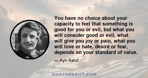 You have no choice about your capacity to feel that something is good for you or evil, but what you will consider good or evil, what will give you joy or pain, what you will love or hate, desire or fear, depends on your 