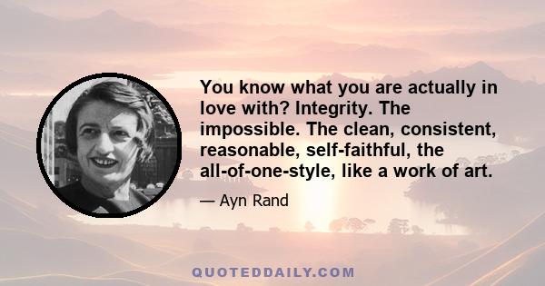 You know what you are actually in love with? Integrity. The impossible. The clean, consistent, reasonable, self-faithful, the all-of-one-style, like a work of art.