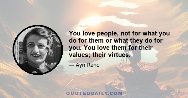 You love people, not for what you do for them or what they do for you. You love them for their values; their virtues.