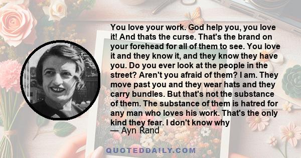 You love your work. God help you, you love it! And thats the curse. That's the brand on your forehead for all of them to see. You love it and they know it, and they know they have you. Do you ever look at the people in