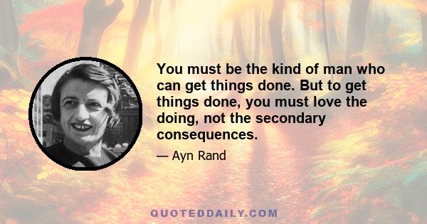 You must be the kind of man who can get things done. But to get things done, you must love the doing, not the secondary consequences.