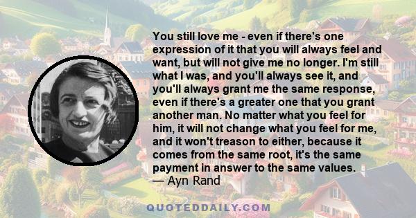 You still love me - even if there's one expression of it that you will always feel and want, but will not give me no longer. I'm still what I was, and you'll always see it, and you'll always grant me the same response,