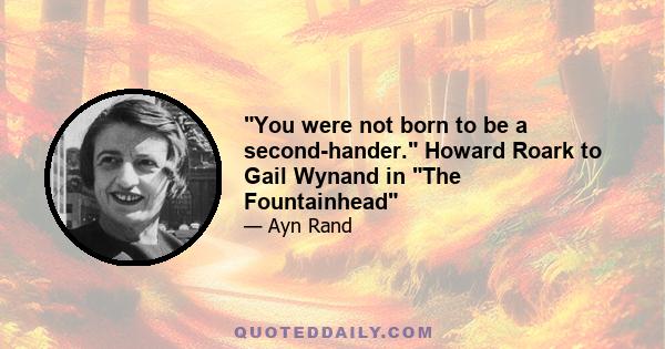 You were not born to be a second-hander. Howard Roark to Gail Wynand in The Fountainhead