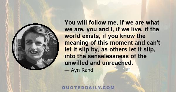 You will follow me, if we are what we are, you and I, if we live, if the world exists, if you know the meaning of this moment and can't let it slip by, as others let it slip, into the senselessness of the unwilled and