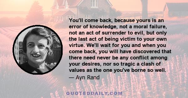 You'll come back, because yours is an error of knowledge, not a moral failure, not an act of surrender to evil, but only the last act of being victim to your own virtue. We'll wait for you and when you come back, you