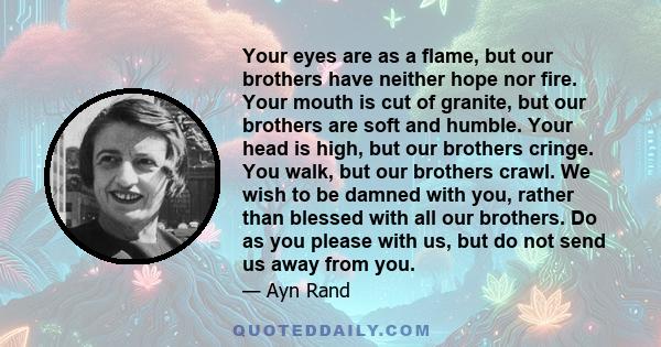 Your eyes are as a flame, but our brothers have neither hope nor fire. Your mouth is cut of granite, but our brothers are soft and humble. Your head is high, but our brothers cringe. You walk, but our brothers crawl. We 