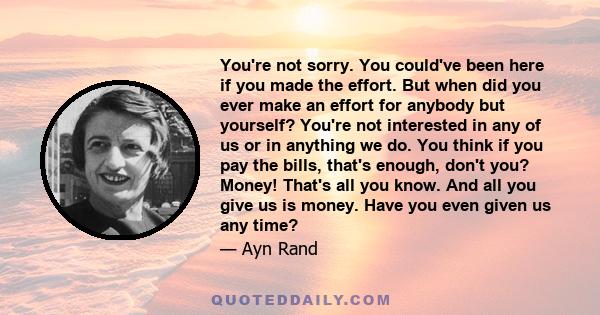 You're not sorry. You could've been here if you made the effort. But when did you ever make an effort for anybody but yourself? You're not interested in any of us or in anything we do. You think if you pay the bills,