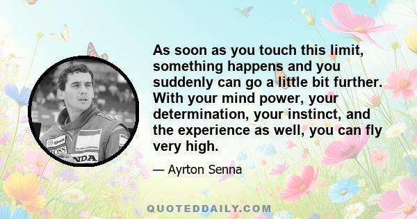 As soon as you touch this limit, something happens and you suddenly can go a little bit further. With your mind power, your determination, your instinct, and the experience as well, you can fly very high.